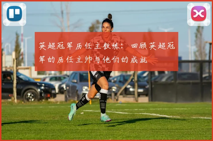 英超冠军历任主教练:回顾英超冠军的历任主帅与他们的成就
