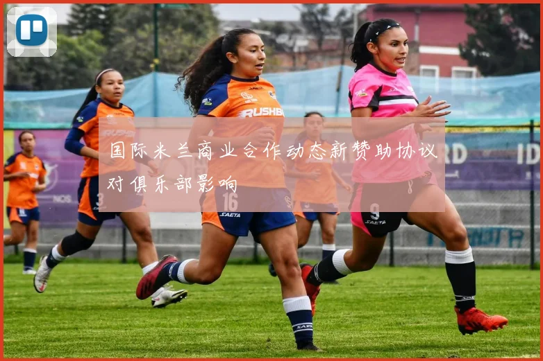 国际米兰商业合作动态新赞助协议对俱乐部影响