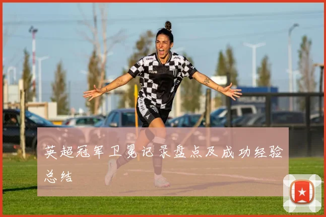 英超冠军卫冕记录盘点及成功经验总结