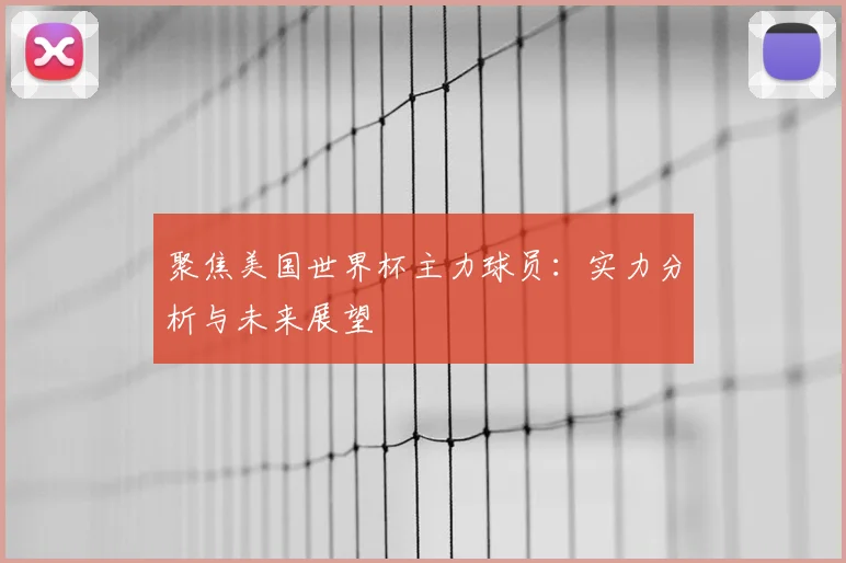 聚焦美国世界杯主力球员：实力分析与未来展望