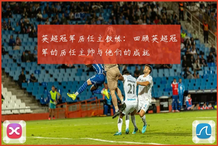 英超冠军历任主教练:回顾英超冠军的历任主帅与他们的成就