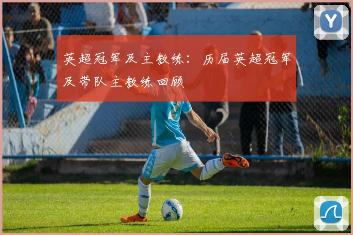 英超冠军及主教练：历届英超冠军及带队主教练回顾