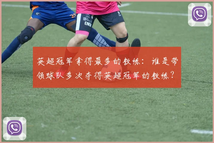 英超冠军拿得最多的教练：谁是带领球队多次夺得英超冠军的教练？